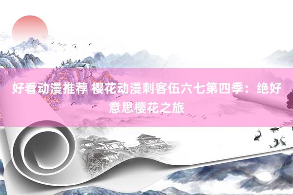 好看动漫推荐 樱花动漫刺客伍六七第四季：绝好意思樱花之旅