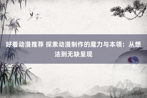 好看动漫推荐 探索动漫制作的魔力与本领：从想法到无缺呈现