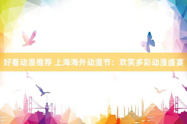 好看动漫推荐 上海海外动漫节：欢笑多彩动漫盛宴