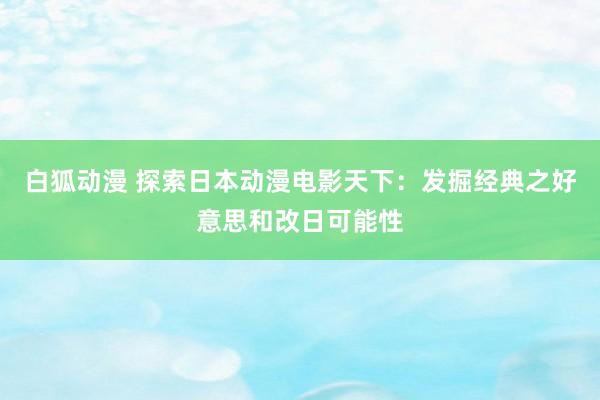 白狐动漫 探索日本动漫电影天下：发掘经典之好意思和改日可能性