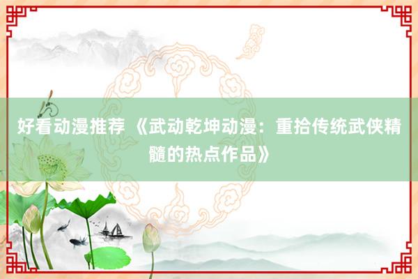 好看动漫推荐 《武动乾坤动漫：重拾传统武侠精髓的热点作品》
