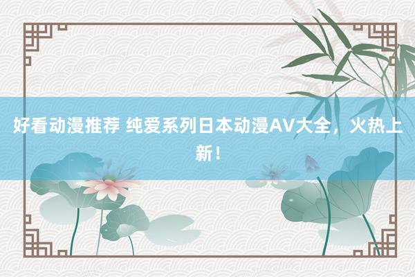 好看动漫推荐 纯爱系列日本动漫AV大全，火热上新！