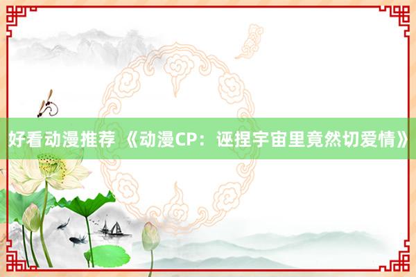 好看动漫推荐 《动漫CP：诬捏宇宙里竟然切爱情》