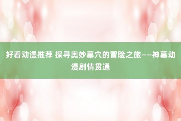 好看动漫推荐 探寻奥妙墓穴的冒险之旅——神墓动漫剧情贯通