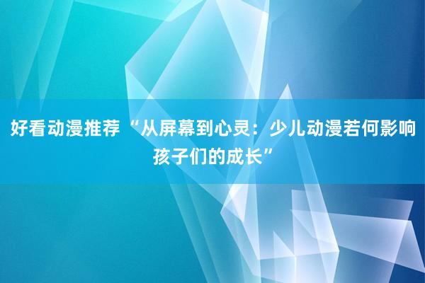 好看动漫推荐 “从屏幕到心灵：少儿动漫若何影响孩子们的成长”