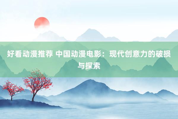 好看动漫推荐 中国动漫电影：现代创意力的破损与探索