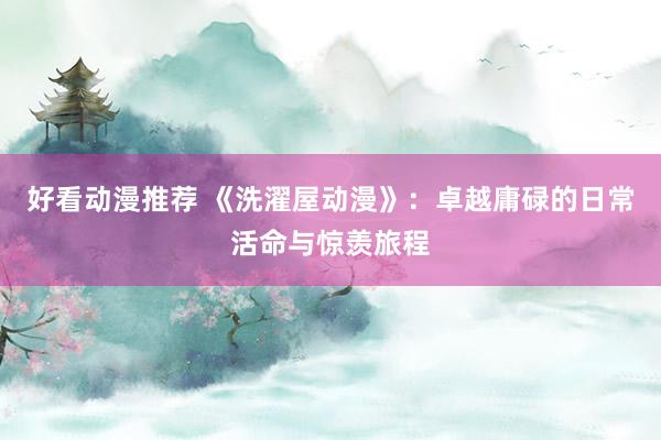 好看动漫推荐 《洗濯屋动漫》：卓越庸碌的日常活命与惊羡旅程