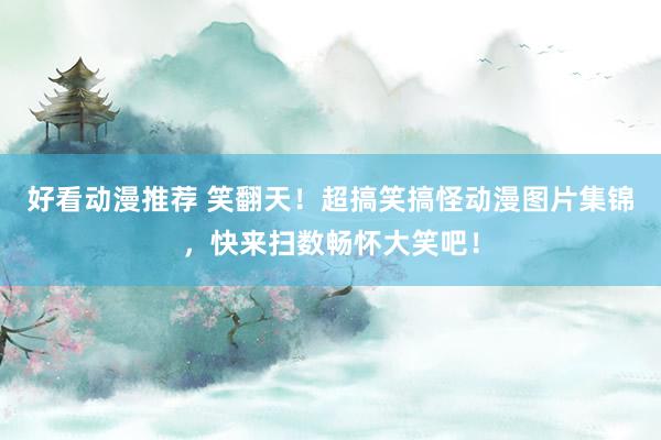 好看动漫推荐 笑翻天！超搞笑搞怪动漫图片集锦，快来扫数畅怀大笑吧！