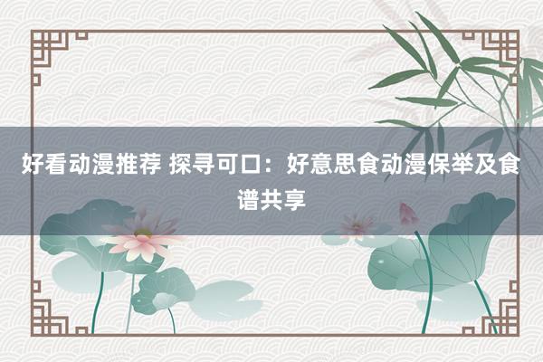 好看动漫推荐 探寻可口：好意思食动漫保举及食谱共享