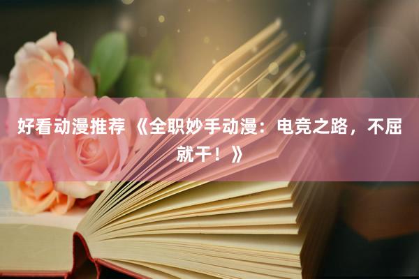 好看动漫推荐 《全职妙手动漫：电竞之路，不屈就干！》