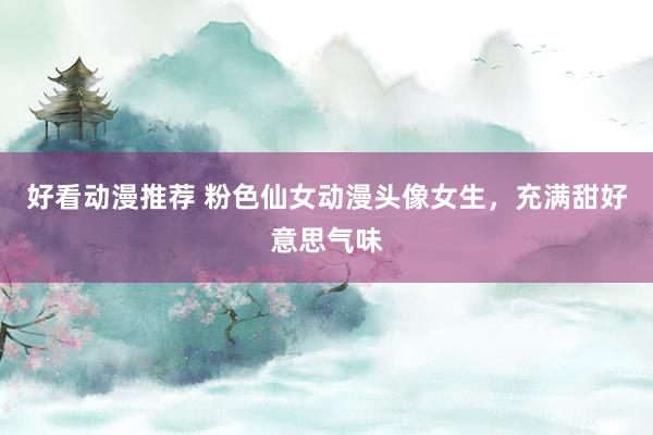 好看动漫推荐 粉色仙女动漫头像女生，充满甜好意思气味