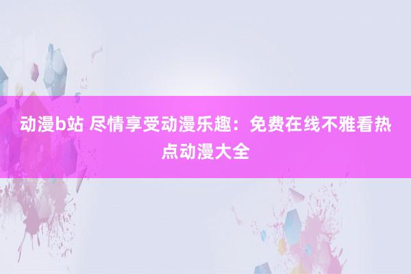 动漫b站 尽情享受动漫乐趣：免费在线不雅看热点动漫大全