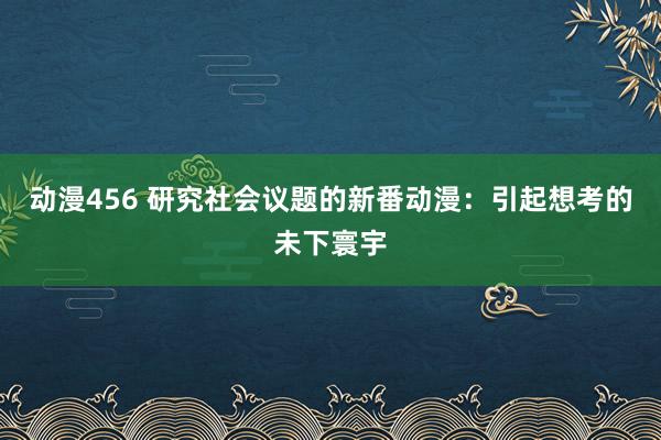动漫456 研究社会议题的新番动漫：引起想考的未下寰宇