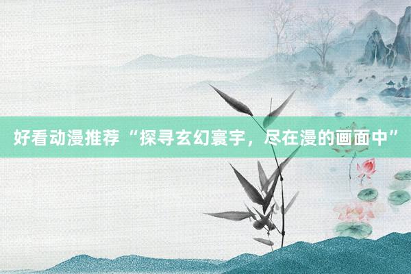 好看动漫推荐 “探寻玄幻寰宇，尽在漫的画面中”