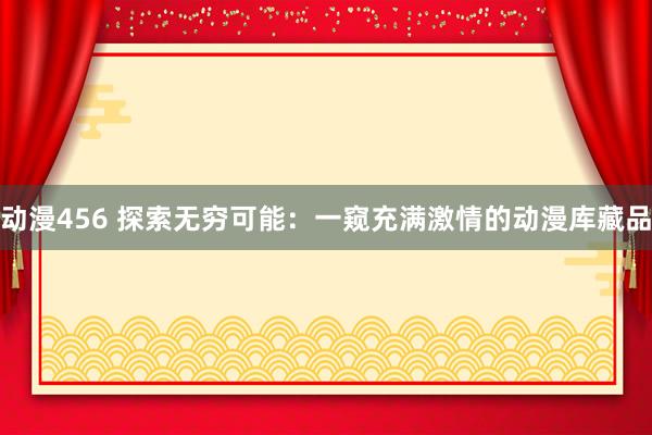 动漫456 探索无穷可能：一窥充满激情的动漫库藏品