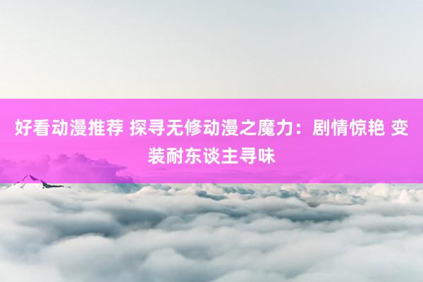 好看动漫推荐 探寻无修动漫之魔力：剧情惊艳 变装耐东谈主寻味