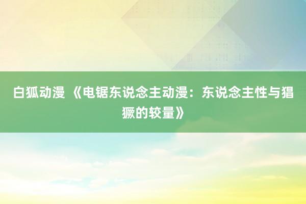 白狐动漫 《电锯东说念主动漫：东说念主性与猖獗的较量》