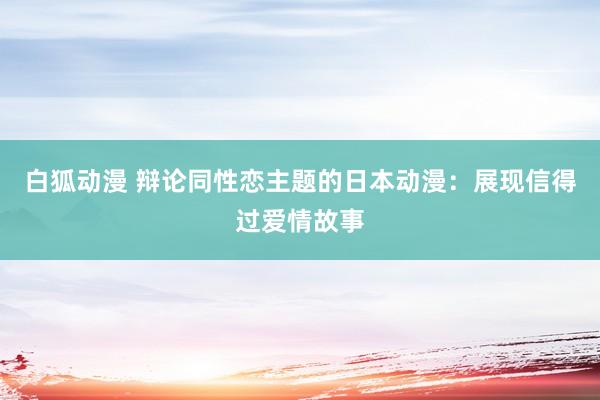 白狐动漫 辩论同性恋主题的日本动漫：展现信得过爱情故事