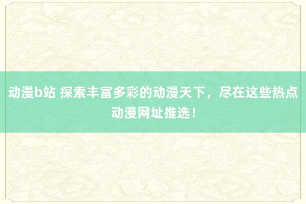 动漫b站 探索丰富多彩的动漫天下，尽在这些热点动漫网址推选！