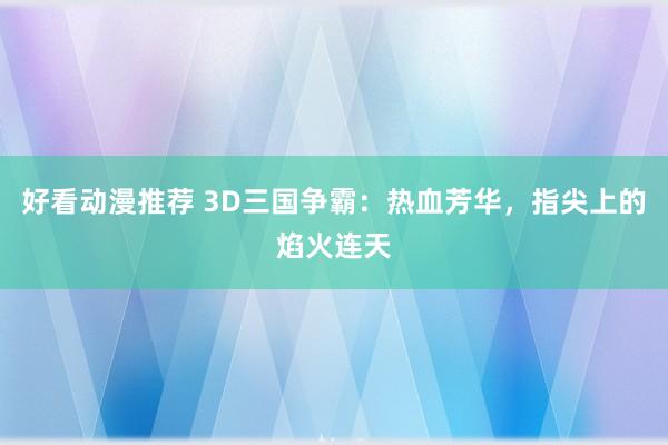 好看动漫推荐 3D三国争霸：热血芳华，指尖上的焰火连天