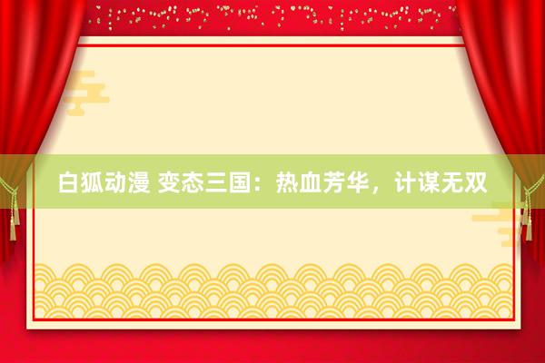 白狐动漫 变态三国：热血芳华，计谋无双