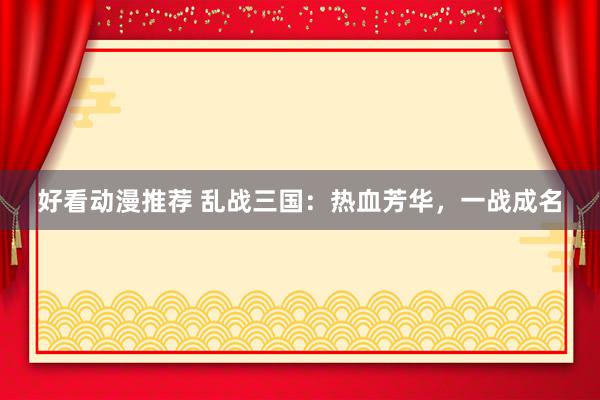 好看动漫推荐 乱战三国：热血芳华，一战成名