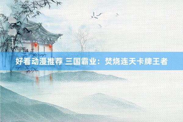 好看动漫推荐 三国霸业：焚烧连天卡牌王者