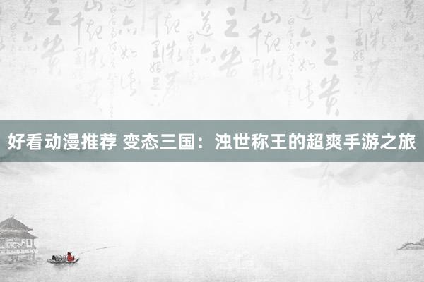 好看动漫推荐 变态三国：浊世称王的超爽手游之旅