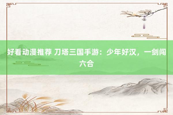 好看动漫推荐 刀塔三国手游：少年好汉，一剑闯六合
