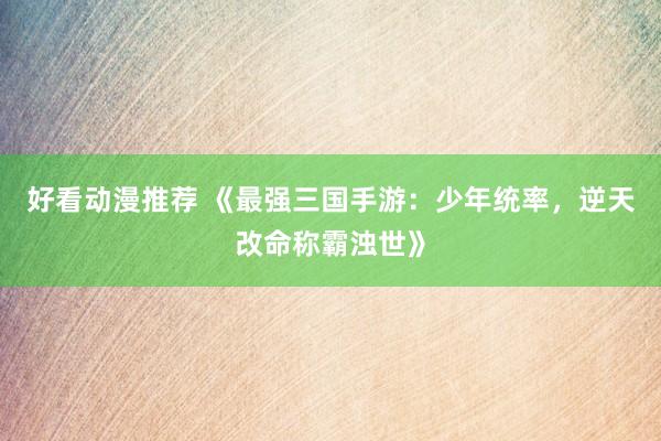 好看动漫推荐 《最强三国手游：少年统率，逆天改命称霸浊世》
