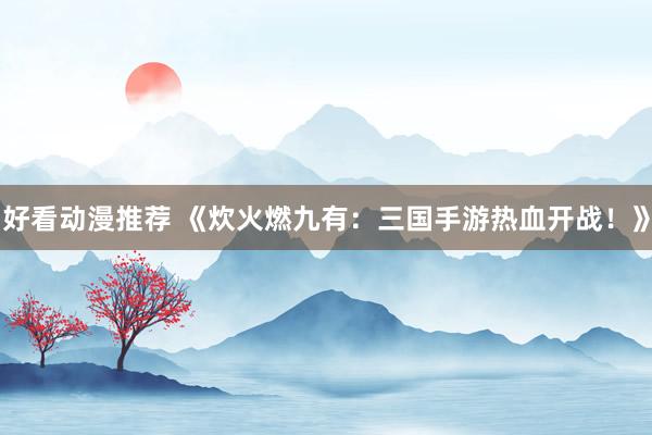 好看动漫推荐 《炊火燃九有：三国手游热血开战！》