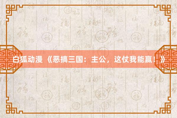 白狐动漫 《恶搞三国：主公，这仗我能赢！》
