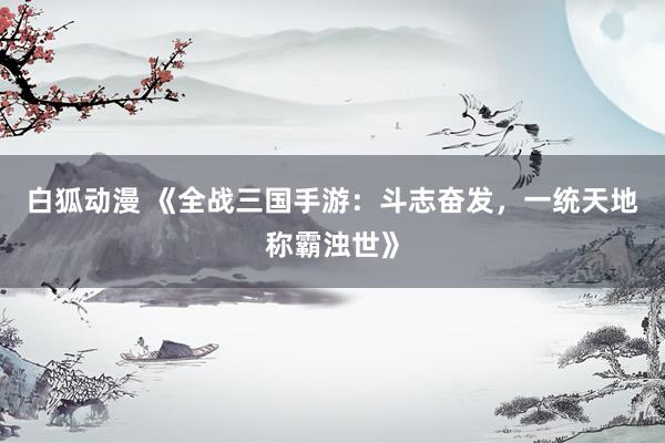 白狐动漫 《全战三国手游：斗志奋发，一统天地称霸浊世》