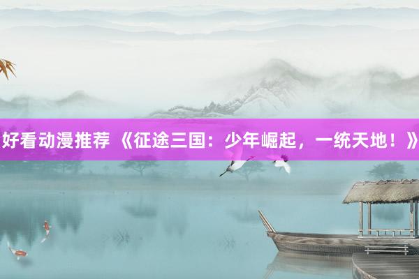 好看动漫推荐 《征途三国：少年崛起，一统天地！》