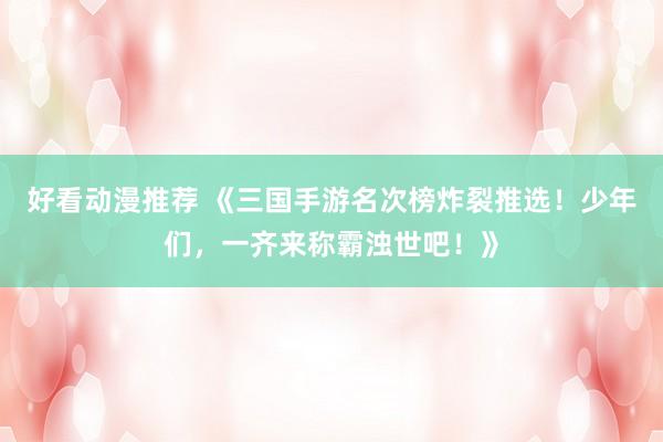 好看动漫推荐 《三国手游名次榜炸裂推选！少年们，一齐来称霸浊世吧！》