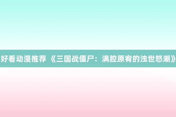 好看动漫推荐 《三国战僵尸：满腔原宥的浊世怒潮》