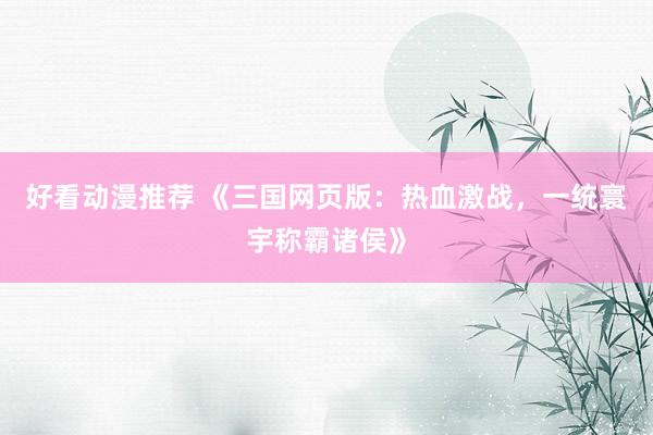 好看动漫推荐 《三国网页版：热血激战，一统寰宇称霸诸侯》