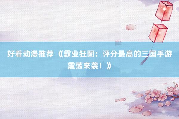 好看动漫推荐 《霸业狂图：评分最高的三国手游震荡来袭！》