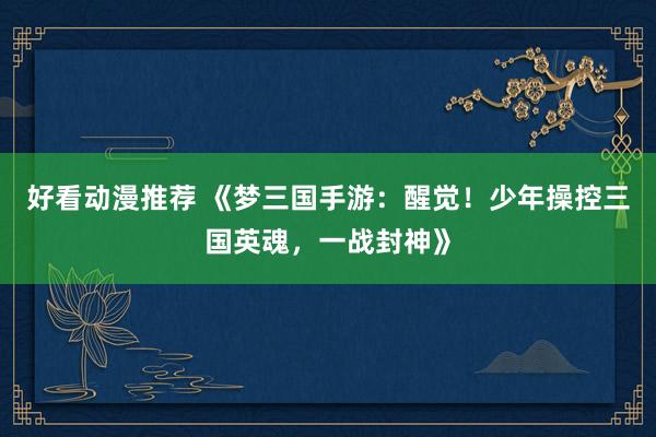 好看动漫推荐 《梦三国手游：醒觉！少年操控三国英魂，一战封神》