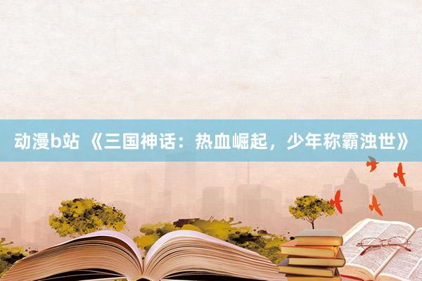 动漫b站 《三国神话：热血崛起，少年称霸浊世》