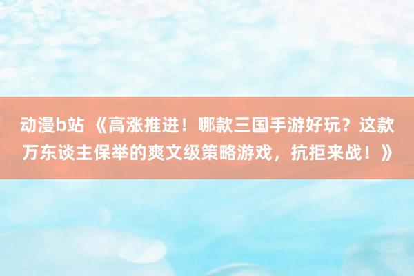 动漫b站 《高涨推进！哪款三国手游好玩？这款万东谈主保举的爽文级策略游戏，抗拒来战！》