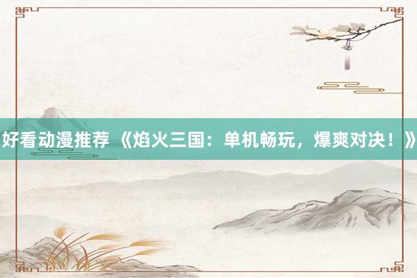 好看动漫推荐 《焰火三国：单机畅玩，爆爽对决！》