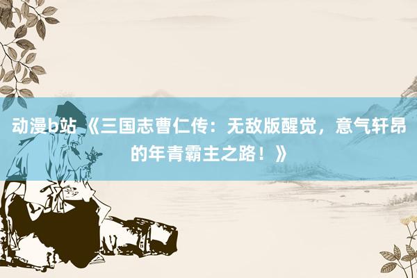 动漫b站 《三国志曹仁传：无敌版醒觉，意气轩昂的年青霸主之路！》