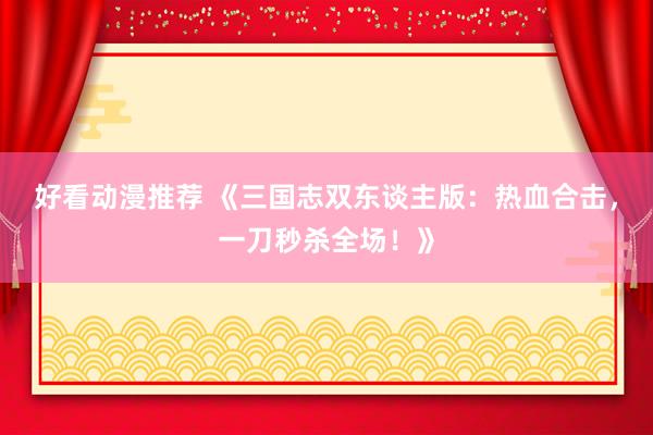 好看动漫推荐 《三国志双东谈主版：热血合击，一刀秒杀全场！》