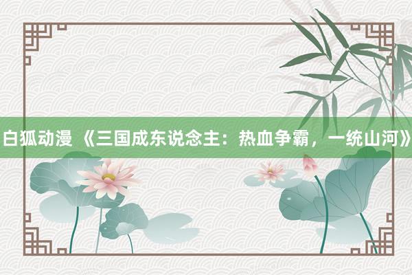 白狐动漫 《三国成东说念主：热血争霸，一统山河》