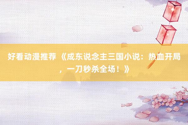 好看动漫推荐 《成东说念主三国小说：热血开局，一刀秒杀全场！》