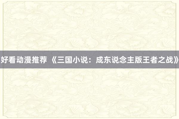 好看动漫推荐 《三国小说：成东说念主版王者之战》