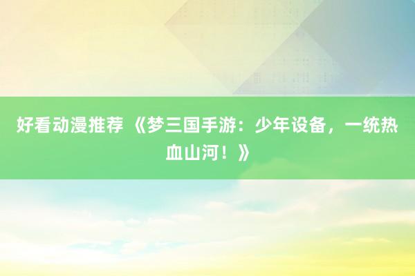 好看动漫推荐 《梦三国手游：少年设备，一统热血山河！》