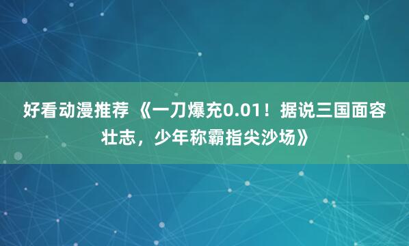 好看动漫推荐 《一刀爆充0.01！据说三国面容壮志，少年称霸指尖沙场》