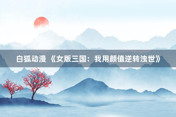白狐动漫 《女版三国：我用颜值逆转浊世》